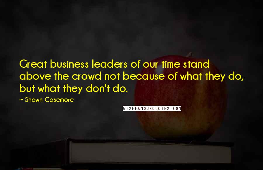 Shawn Casemore quotes: Great business leaders of our time stand above the crowd not because of what they do, but what they don't do. Shawn Casemore quotes: Great business leaders of our time stand above the crowd not because of what they do, but what they don't do.