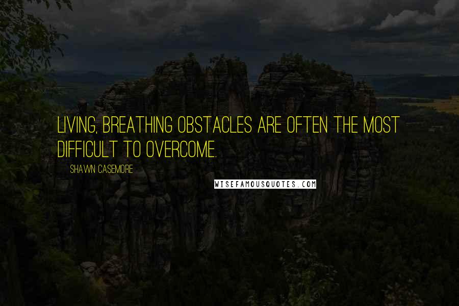 Shawn Casemore quotes: Living, breathing obstacles are often the most difficult to overcome.