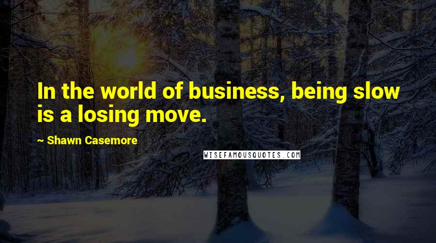 Shawn Casemore quotes: In the world of business, being slow is a losing move.