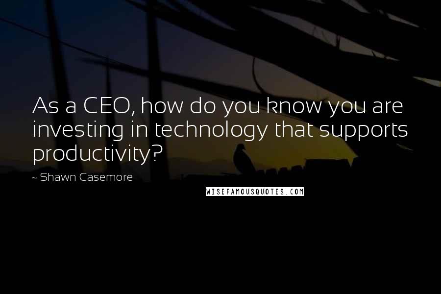 Shawn Casemore quotes: As a CEO, how do you know you are investing in technology that supports productivity?