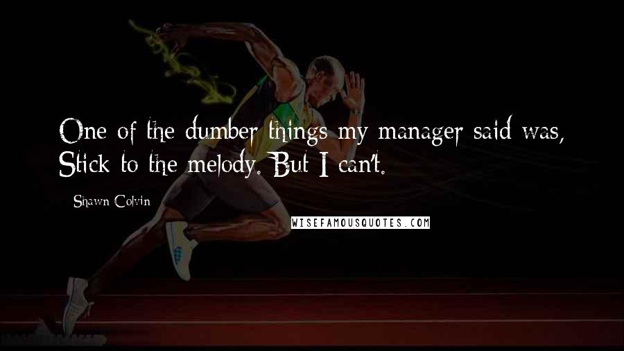 Shawn Colvin quotes: One of the dumber things my manager said was, Stick to the melody. But I can't.