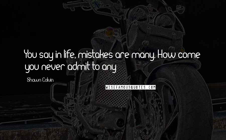 Shawn Colvin quotes: You say in life, mistakes are many. How come you never admit to any?