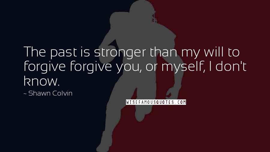 Shawn Colvin quotes: The past is stronger than my will to forgive forgive you, or myself, I don't know.