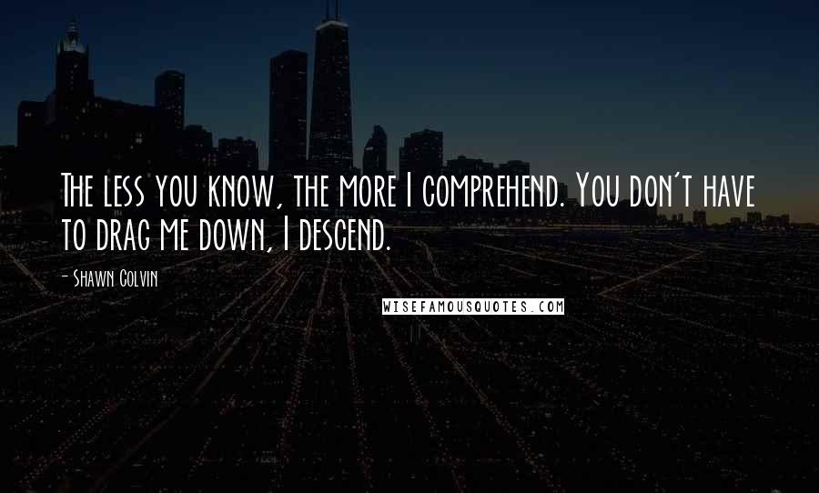 Shawn Colvin quotes: The less you know, the more I comprehend. You don't have to drag me down, I descend.