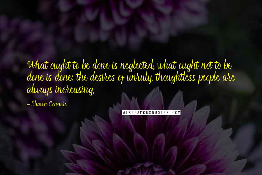 Shawn Conners quotes: What ought to be done is neglected, what ought not to be done is done; the desires of unruly, thoughtless people are always increasing.