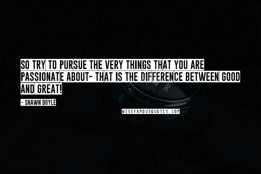 Shawn Doyle quotes: So try to pursue the very things that you are passionate about- that is the difference between good and great! Shawn Doyle quotes: So try to pursue the very things that you are passionate about- that is the difference between good and great!