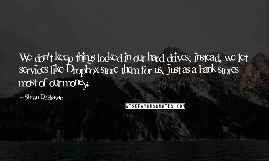 Shawn DuBravac quotes: We don't keep things locked in our hard drives; instead, we let services like Dropbox store them for us, just as a bank stores most of our money.