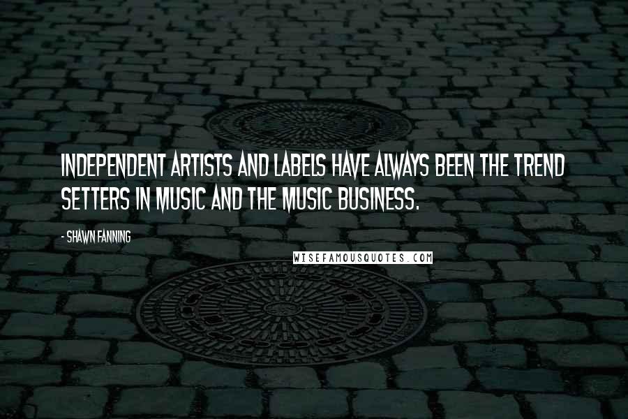 Shawn Fanning quotes: Independent artists and labels have always been the trend setters in music and the music business.