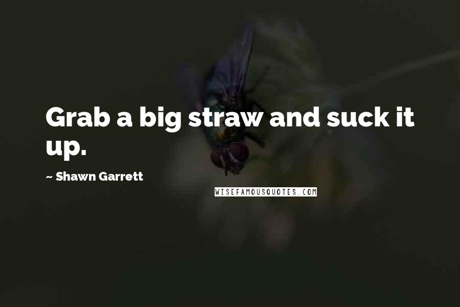 Shawn Garrett quotes: Grab a big straw and suck it up.