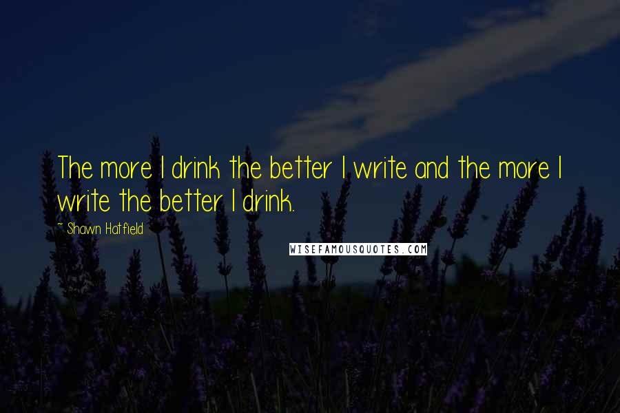 Shawn Hatfield quotes: The more I drink the better I write and the more I write the better I drink.