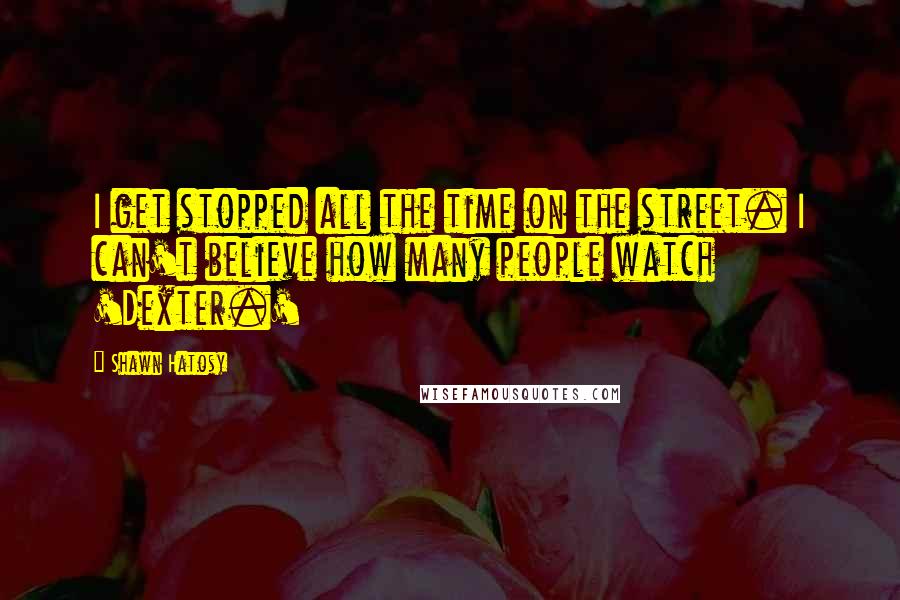 Shawn Hatosy quotes: I get stopped all the time on the street. I can't believe how many people watch 'Dexter.'