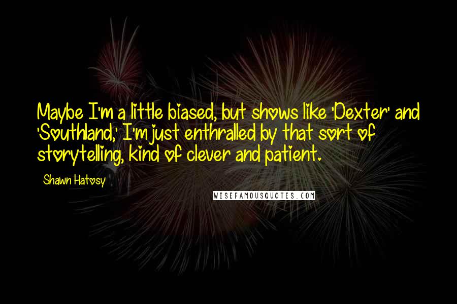 Shawn Hatosy quotes: Maybe I'm a little biased, but shows like 'Dexter' and 'Southland,' I'm just enthralled by that sort of storytelling, kind of clever and patient.