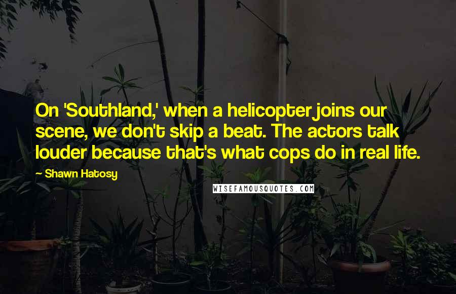 Shawn Hatosy quotes: On 'Southland,' when a helicopter joins our scene, we don't skip a beat. The actors talk louder because that's what cops do in real life.