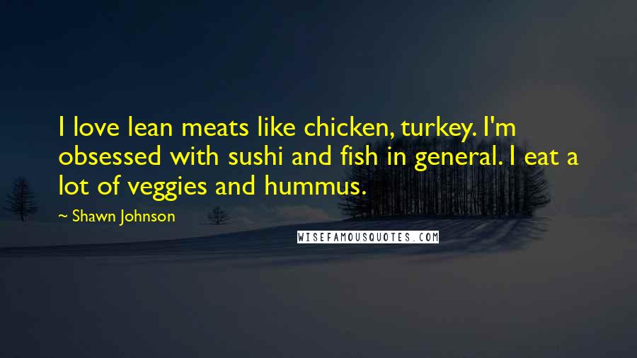 Shawn Johnson quotes: I love lean meats like chicken, turkey. I'm obsessed with sushi and fish in general. I eat a lot of veggies and hummus.