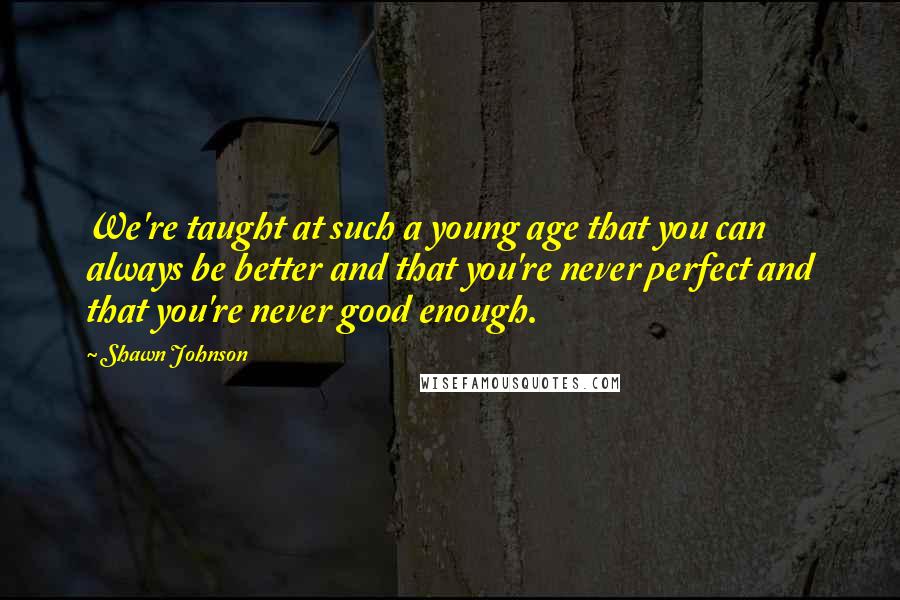 Shawn Johnson quotes: We're taught at such a young age that you can always be better and that you're never perfect and that you're never good enough.