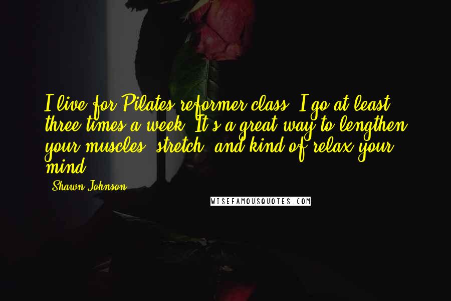 Shawn Johnson quotes: I live for Pilates reformer class. I go at least three times a week. It's a great way to lengthen your muscles, stretch, and kind of relax your mind.