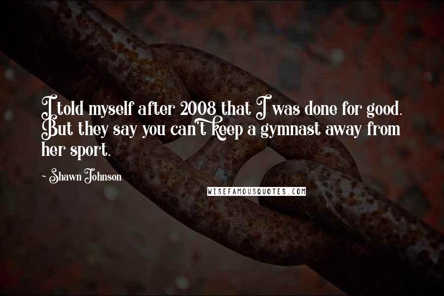 Shawn Johnson quotes: I told myself after 2008 that I was done for good. But they say you can't keep a gymnast away from her sport.