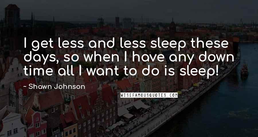 Shawn Johnson quotes: I get less and less sleep these days, so when I have any down time all I want to do is sleep!