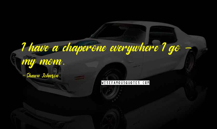 Shawn Johnson quotes: I have a chaperone everywhere I go - my mom.