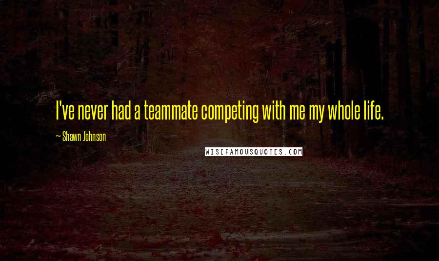 Shawn Johnson quotes: I've never had a teammate competing with me my whole life.