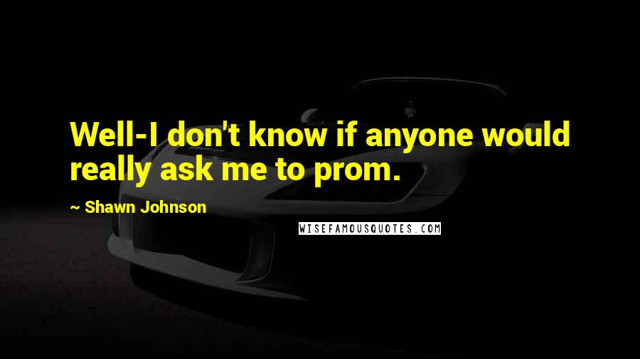 Shawn Johnson quotes: Well-I don't know if anyone would really ask me to prom.