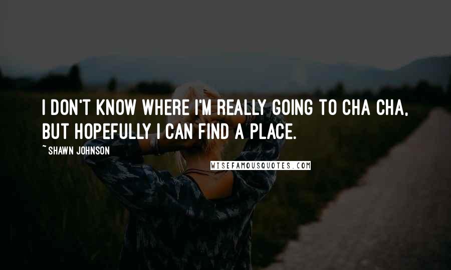 Shawn Johnson quotes: I don't know where I'm really going to cha cha, but hopefully I can find a place.