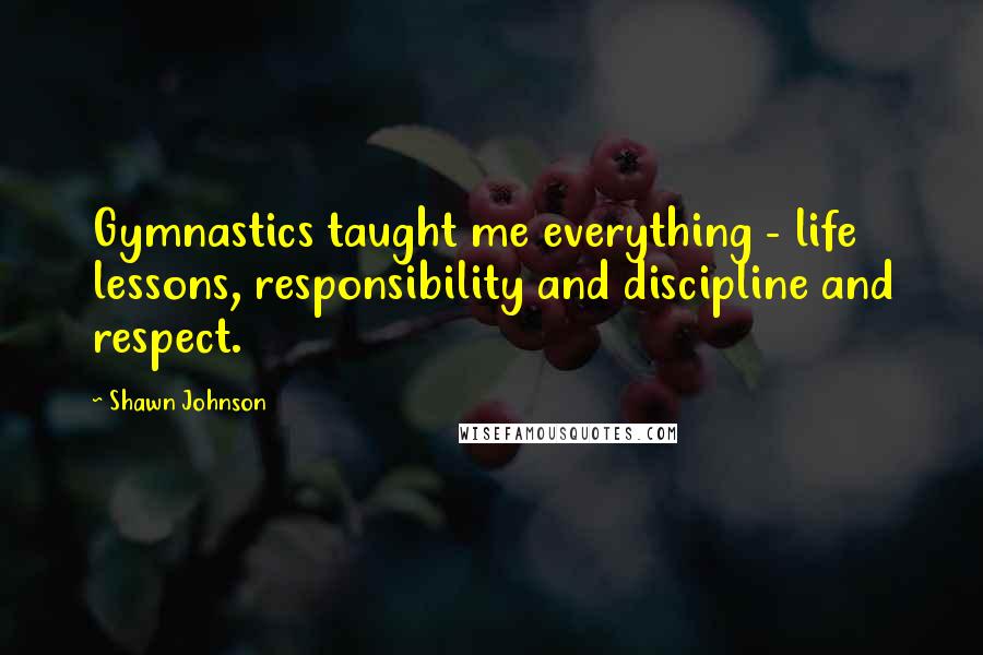 Shawn Johnson quotes: Gymnastics taught me everything - life lessons, responsibility and discipline and respect.