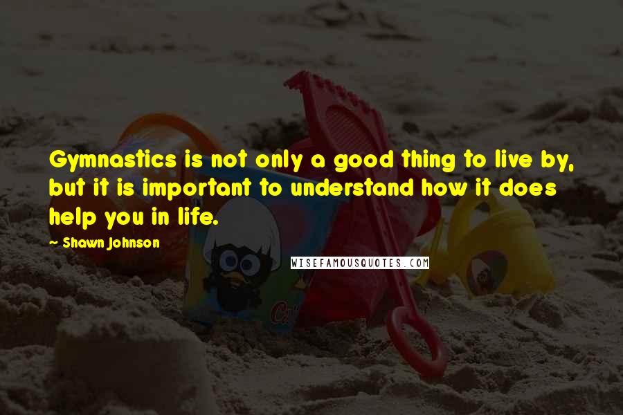 Shawn Johnson quotes: Gymnastics is not only a good thing to live by, but it is important to understand how it does help you in life. Shawn Johnson quotes: Gymnastics is not only a good thing to live by, but it is important to understand how it does help you in life.