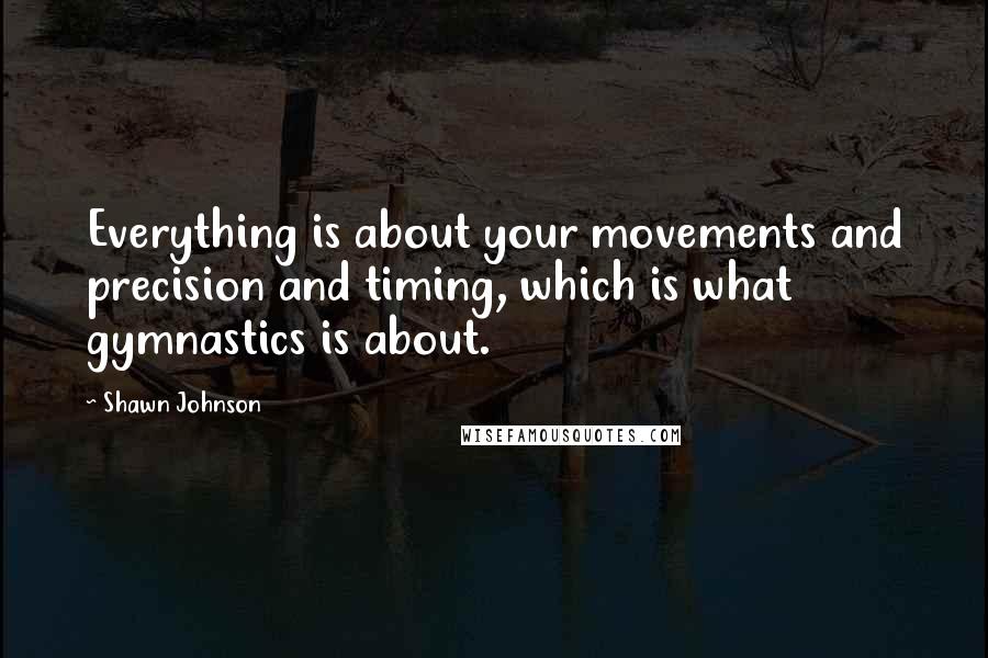 Shawn Johnson quotes: Everything is about your movements and precision and timing, which is what gymnastics is about.