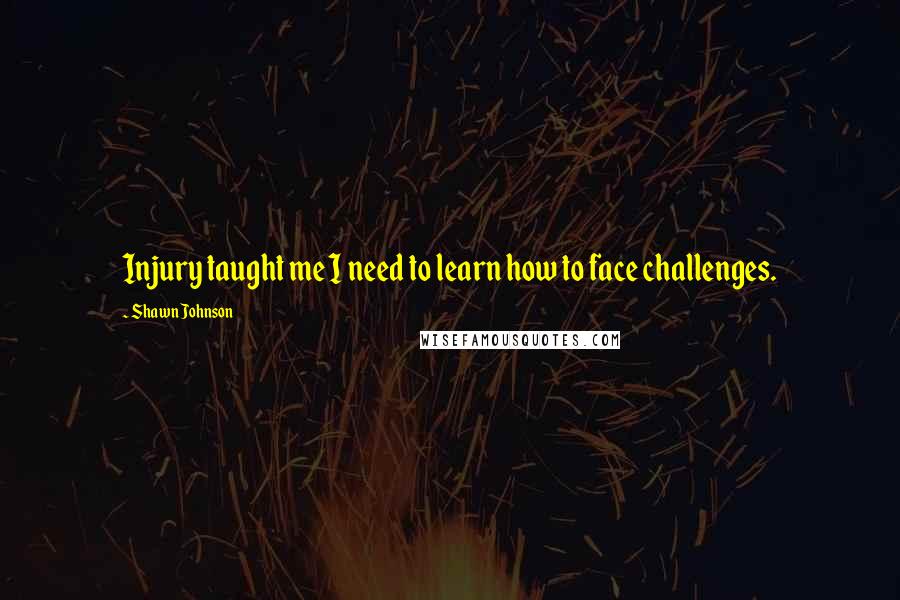 Shawn Johnson quotes: Injury taught me I need to learn how to face challenges.