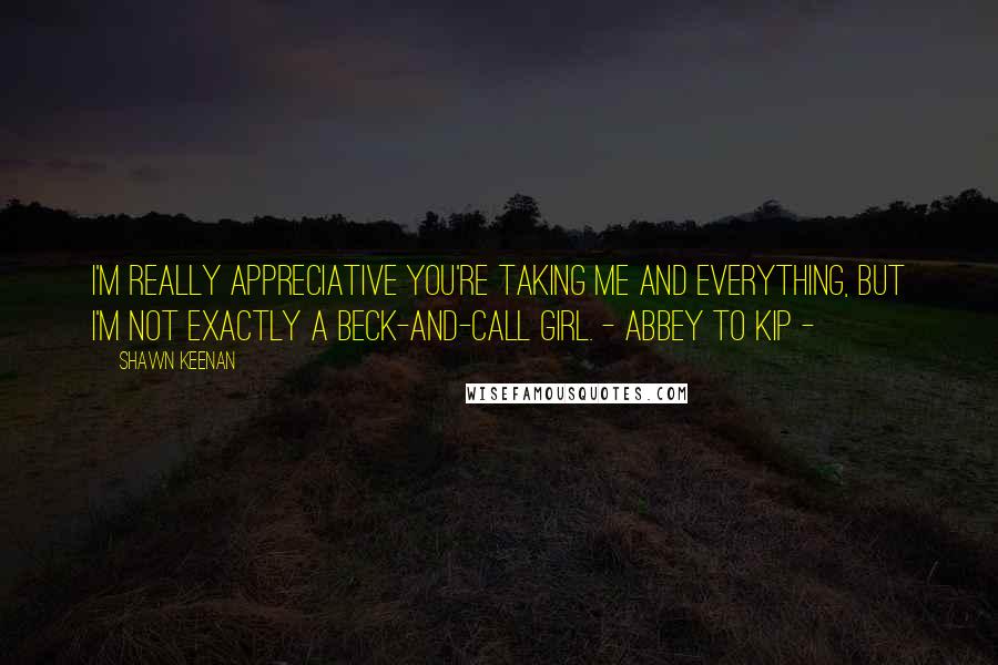 Shawn Keenan quotes: I'm really appreciative you're taking me and everything, but I'm not exactly a beck-and-call girl. - Abbey to Kip -