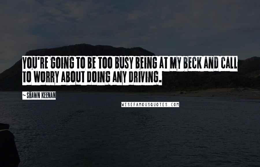 Shawn Keenan quotes: You're going to be too busy being at my beck and call to worry about doing any driving.