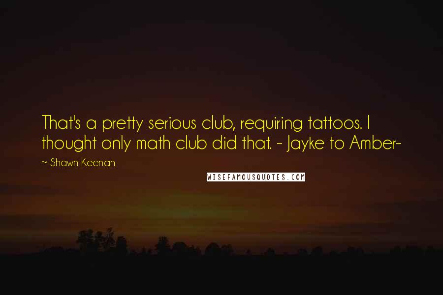 Shawn Keenan quotes: That's a pretty serious club, requiring tattoos. I thought only math club did that. - Jayke to Amber-