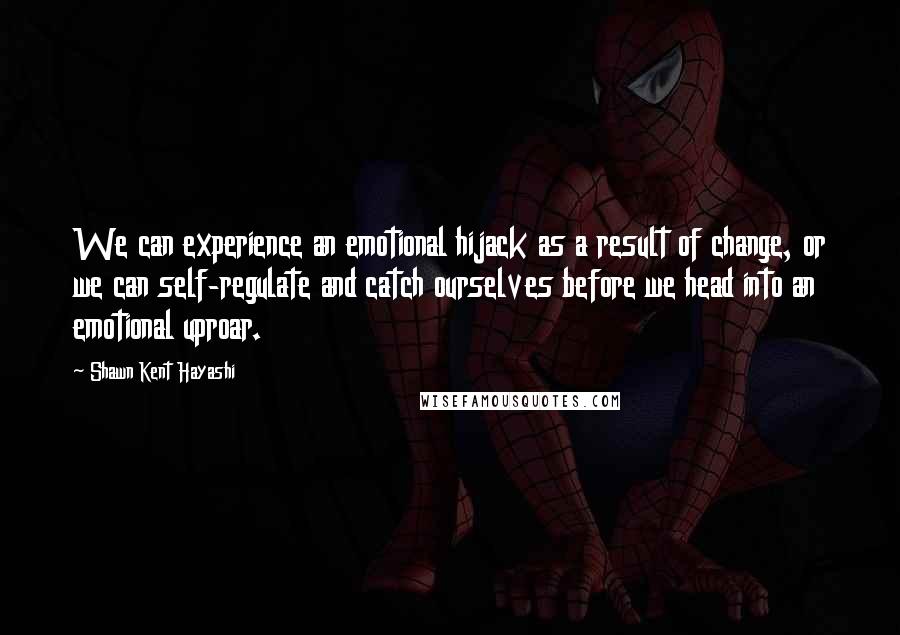 Shawn Kent Hayashi quotes: We can experience an emotional hijack as a result of change, or we can self-regulate and catch ourselves before we head into an emotional uproar.