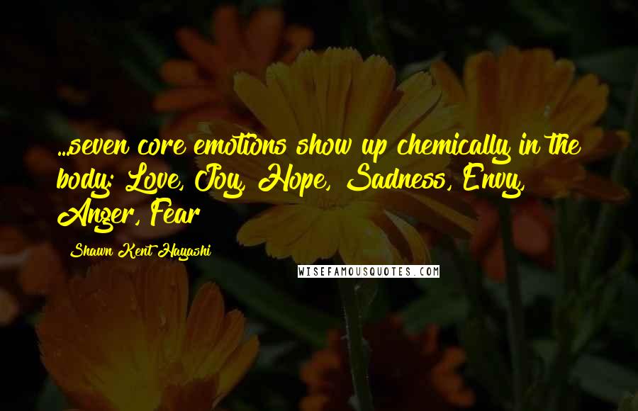 Shawn Kent Hayashi quotes: ...seven core emotions show up chemically in the body: Love, Joy, Hope, Sadness, Envy, Anger, Fear