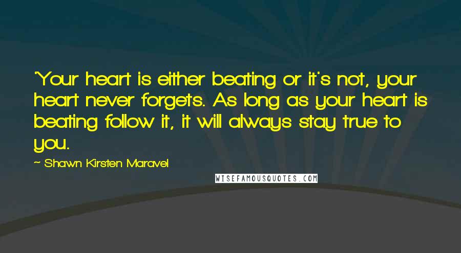 Shawn Kirsten Maravel quotes: 'Your heart is either beating or it's not, your heart never forgets. As long as your heart is beating follow it, it will always stay true to you.