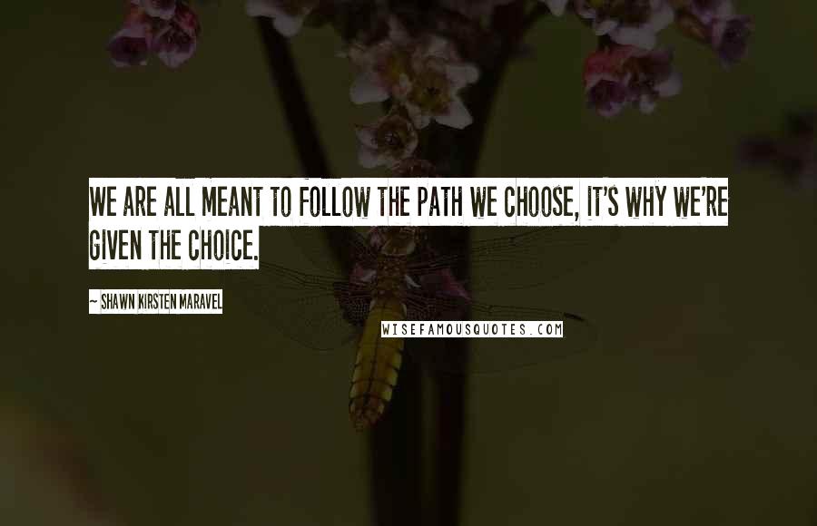 Shawn Kirsten Maravel quotes: We are all meant to follow the path we choose, it's why we're given the choice.