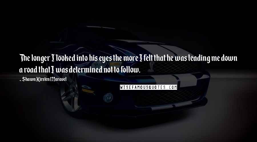 Shawn Kirsten Maravel quotes: The longer I looked into his eyes the more I felt that he was leading me down a road that I was determined not to follow.