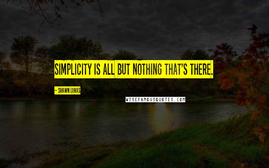 Shawn Lukas quotes: Simplicity is all but nothing that's there.