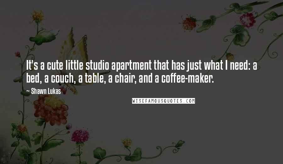 Shawn Lukas quotes: It's a cute little studio apartment that has just what I need: a bed, a couch, a table, a chair, and a coffee-maker.