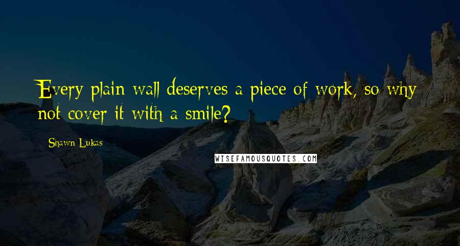 Shawn Lukas quotes: Every plain wall deserves a piece of work, so why not cover it with a smile?