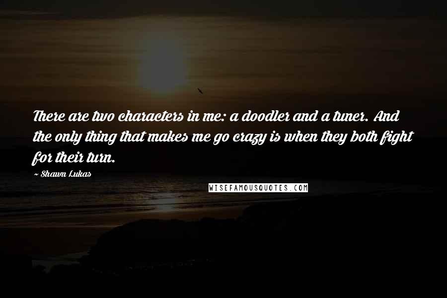 Shawn Lukas quotes: There are two characters in me: a doodler and a tuner. And the only thing that makes me go crazy is when they both fight for their turn.