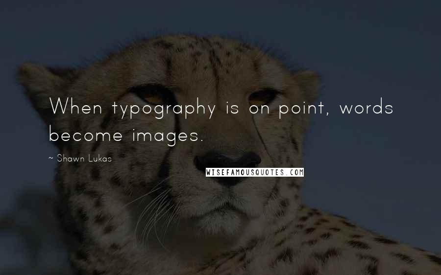 Shawn Lukas quotes: When typography is on point, words become images.