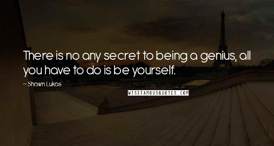 Shawn Lukas quotes: There is no any secret to being a genius, all you have to do is be yourself.