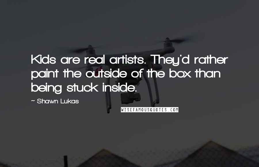 Shawn Lukas quotes: Kids are real artists. They'd rather paint the outside of the box than being stuck inside.