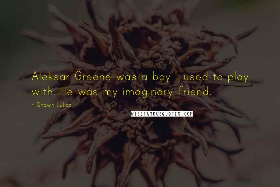 Shawn Lukas quotes: Aleksar Greene was a boy I used to play with. He was my imaginary friend.