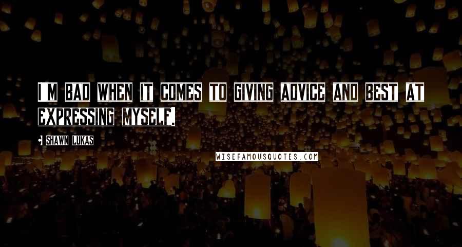 Shawn Lukas quotes: I'm bad when it comes to giving advice and best at expressing myself.