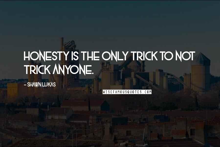Shawn Lukas quotes: Honesty is the only trick to not trick anyone.