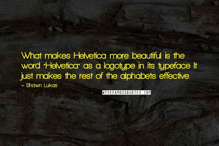 Shawn Lukas quotes: What makes Helvetica more beautiful is the word "Helvetica" as a logotype in its typeface. It just makes the rest of the alphabets effective.