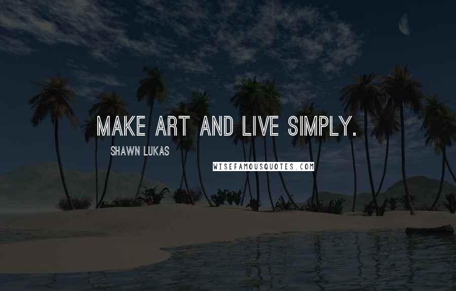Shawn Lukas quotes: Make art and live simply.
